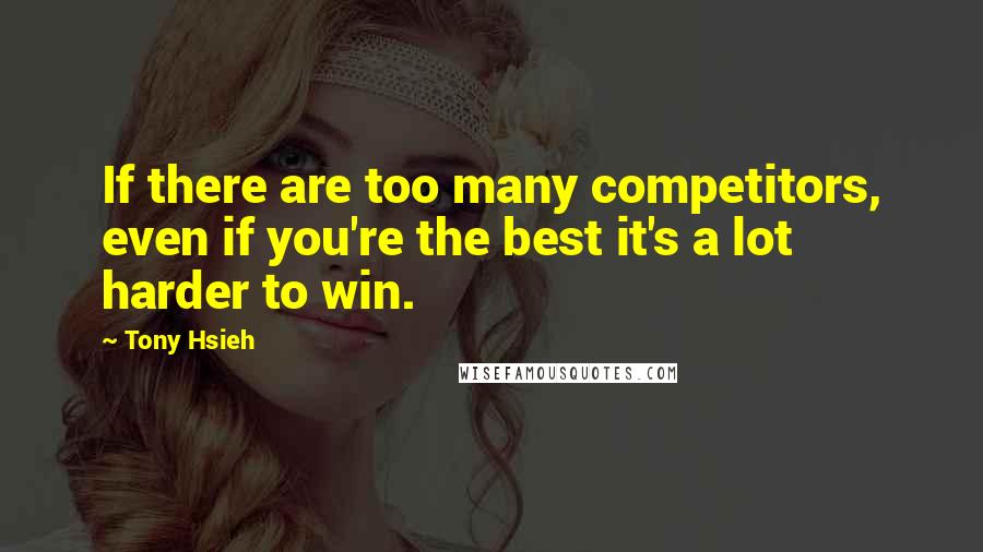 Tony Hsieh Quotes: If there are too many competitors, even if you're the best it's a lot harder to win.