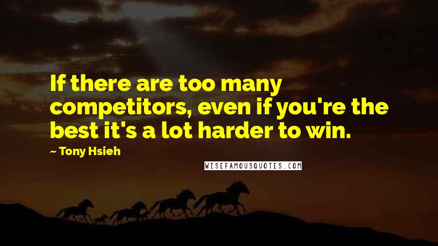 Tony Hsieh Quotes: If there are too many competitors, even if you're the best it's a lot harder to win.