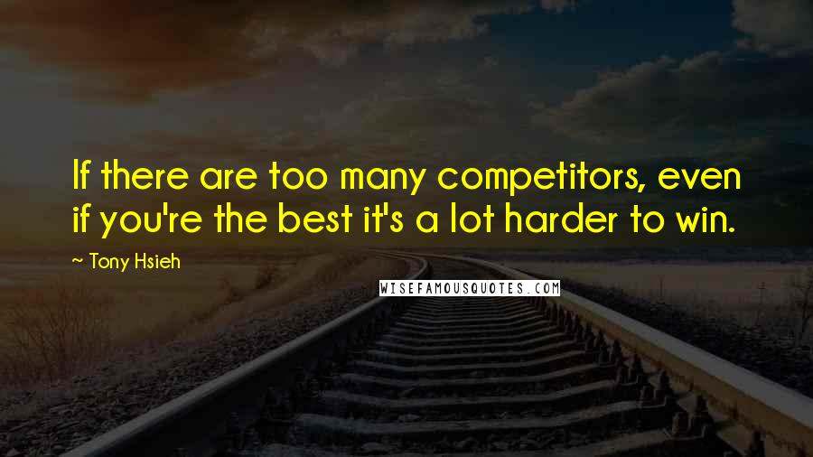 Tony Hsieh Quotes: If there are too many competitors, even if you're the best it's a lot harder to win.