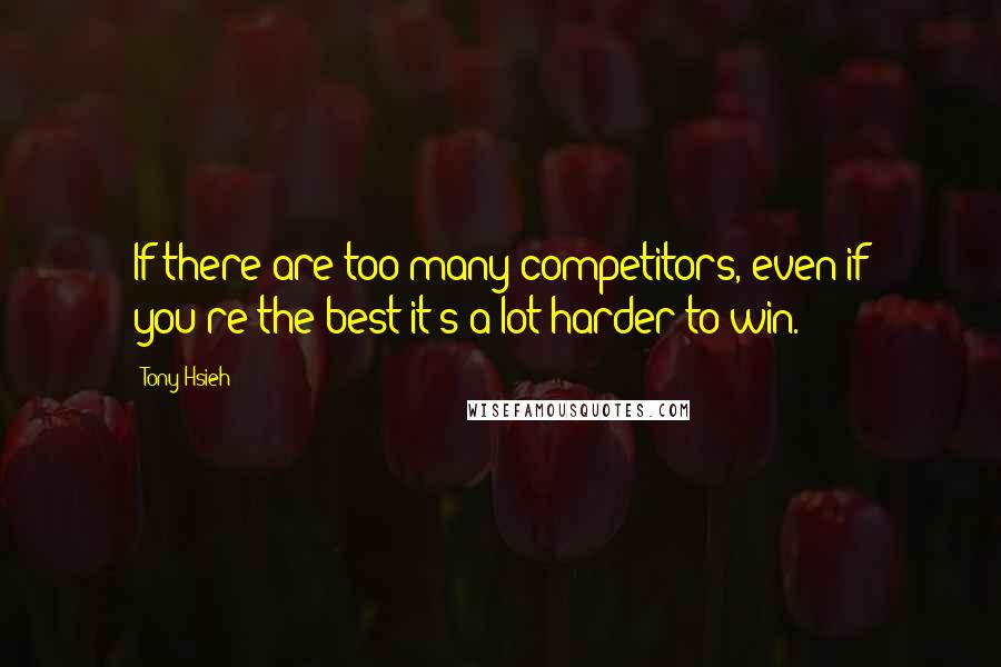 Tony Hsieh Quotes: If there are too many competitors, even if you're the best it's a lot harder to win.