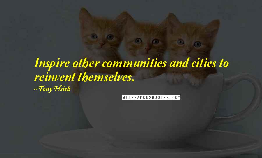 Tony Hsieh Quotes: Inspire other communities and cities to reinvent themselves.