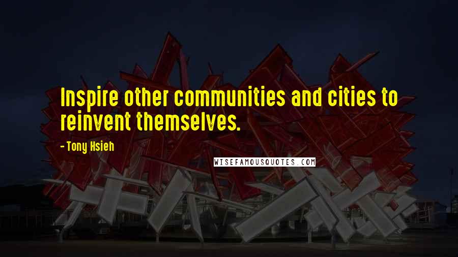 Tony Hsieh Quotes: Inspire other communities and cities to reinvent themselves.