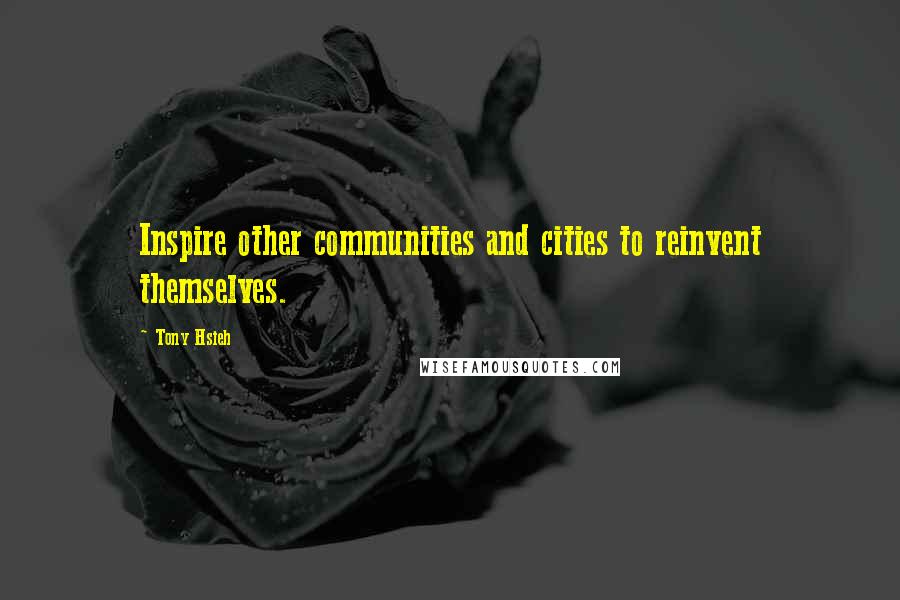 Tony Hsieh Quotes: Inspire other communities and cities to reinvent themselves.