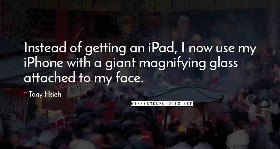 Tony Hsieh Quotes: Instead of getting an iPad, I now use my iPhone with a giant magnifying glass attached to my face.