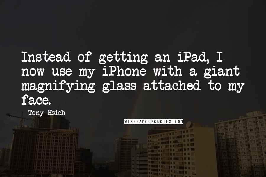 Tony Hsieh Quotes: Instead of getting an iPad, I now use my iPhone with a giant magnifying glass attached to my face.