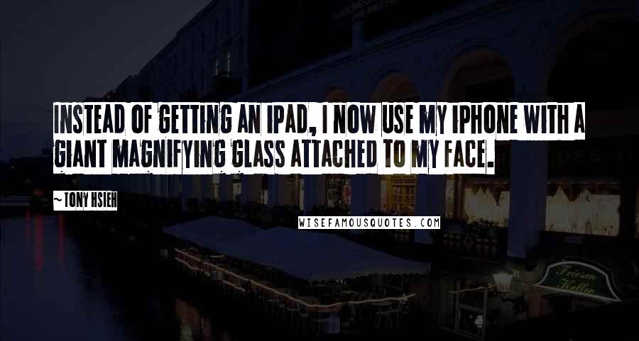 Tony Hsieh Quotes: Instead of getting an iPad, I now use my iPhone with a giant magnifying glass attached to my face.