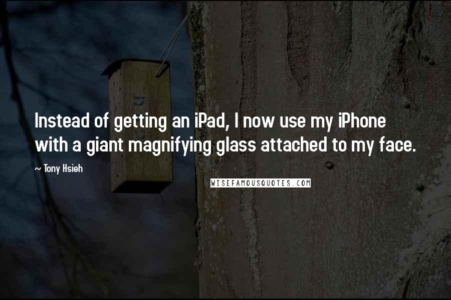 Tony Hsieh Quotes: Instead of getting an iPad, I now use my iPhone with a giant magnifying glass attached to my face.