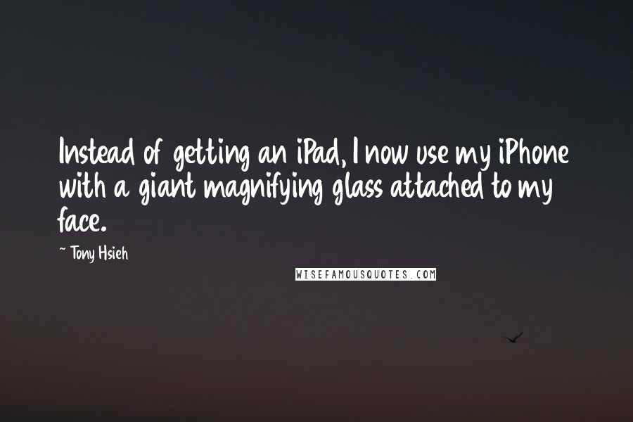 Tony Hsieh Quotes: Instead of getting an iPad, I now use my iPhone with a giant magnifying glass attached to my face.