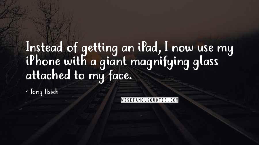 Tony Hsieh Quotes: Instead of getting an iPad, I now use my iPhone with a giant magnifying glass attached to my face.