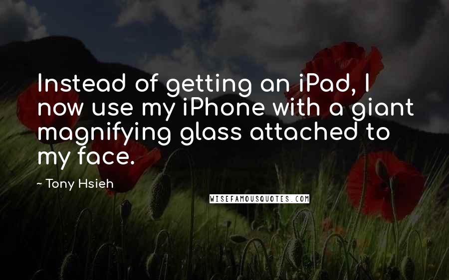 Tony Hsieh Quotes: Instead of getting an iPad, I now use my iPhone with a giant magnifying glass attached to my face.