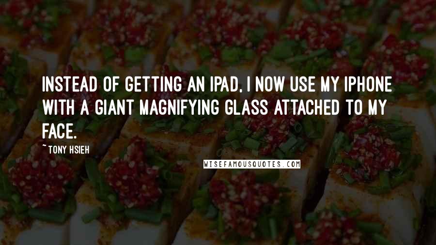 Tony Hsieh Quotes: Instead of getting an iPad, I now use my iPhone with a giant magnifying glass attached to my face.