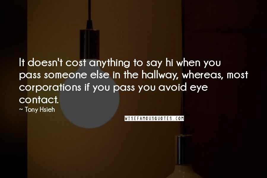 Tony Hsieh Quotes: It doesn't cost anything to say hi when you pass someone else in the hallway, whereas, most corporations if you pass you avoid eye contact.