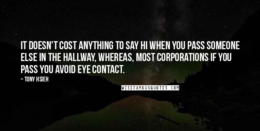 Tony Hsieh Quotes: It doesn't cost anything to say hi when you pass someone else in the hallway, whereas, most corporations if you pass you avoid eye contact.