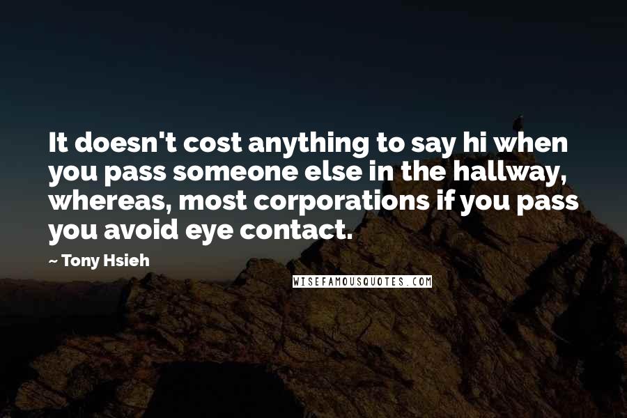 Tony Hsieh Quotes: It doesn't cost anything to say hi when you pass someone else in the hallway, whereas, most corporations if you pass you avoid eye contact.