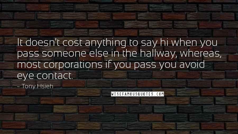 Tony Hsieh Quotes: It doesn't cost anything to say hi when you pass someone else in the hallway, whereas, most corporations if you pass you avoid eye contact.