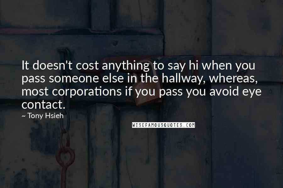 Tony Hsieh Quotes: It doesn't cost anything to say hi when you pass someone else in the hallway, whereas, most corporations if you pass you avoid eye contact.