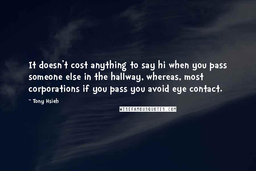 Tony Hsieh Quotes: It doesn't cost anything to say hi when you pass someone else in the hallway, whereas, most corporations if you pass you avoid eye contact.