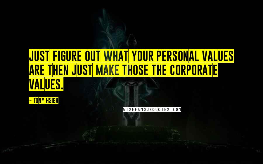 Tony Hsieh Quotes: Just figure out what your personal values are then just make those the corporate values.