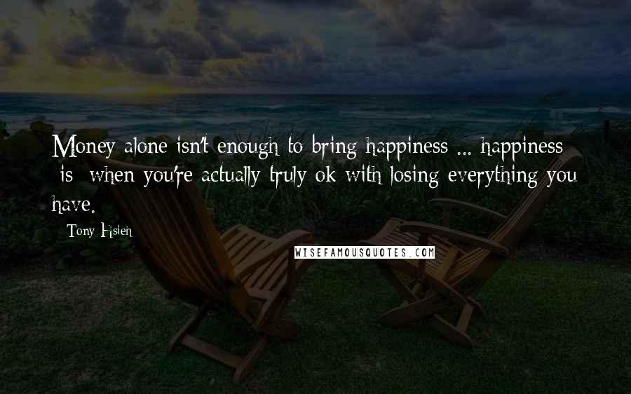 Tony Hsieh Quotes: Money alone isn't enough to bring happiness ... happiness [is] when you're actually truly ok with losing everything you have.