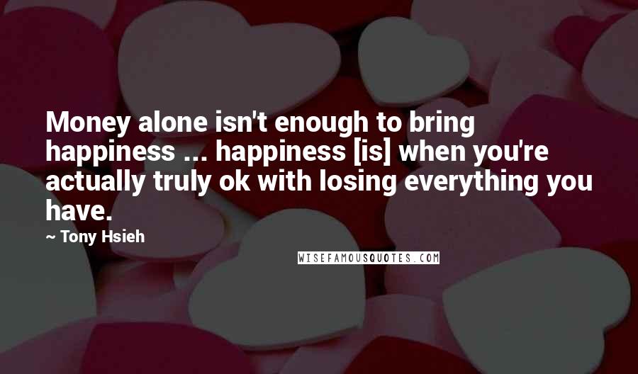 Tony Hsieh Quotes: Money alone isn't enough to bring happiness ... happiness [is] when you're actually truly ok with losing everything you have.