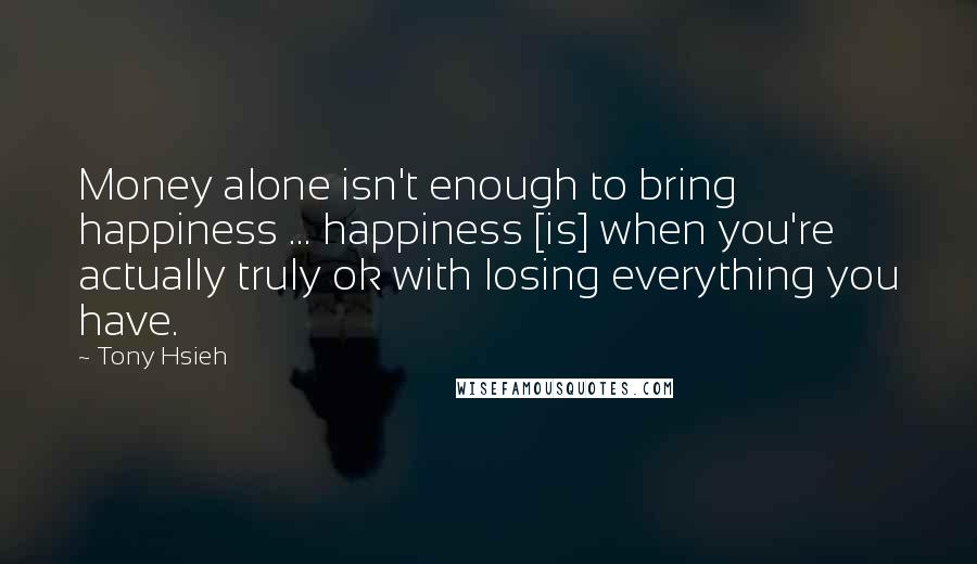 Tony Hsieh Quotes: Money alone isn't enough to bring happiness ... happiness [is] when you're actually truly ok with losing everything you have.
