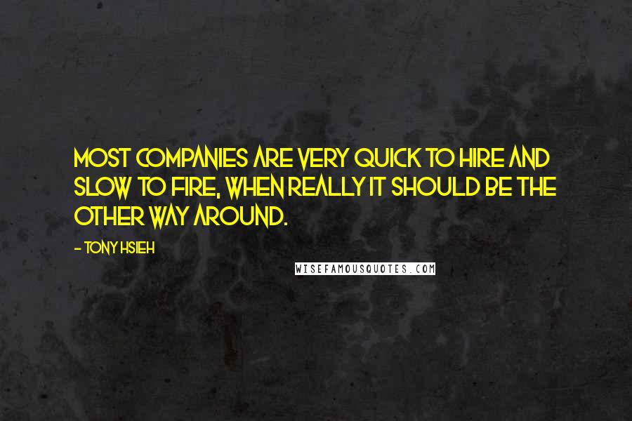 Tony Hsieh Quotes: Most companies are very quick to hire and slow to fire, when really it should be the other way around.