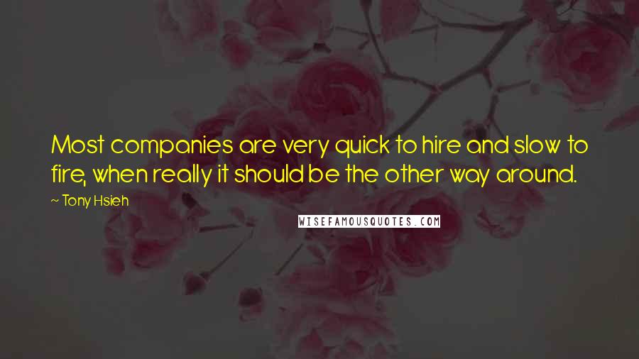 Tony Hsieh Quotes: Most companies are very quick to hire and slow to fire, when really it should be the other way around.