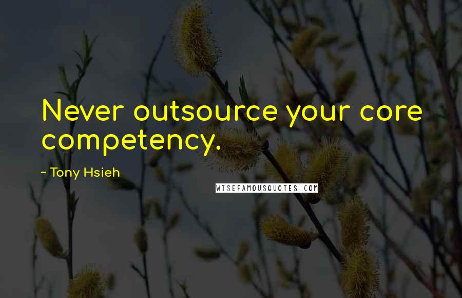 Tony Hsieh Quotes: Never outsource your core competency.