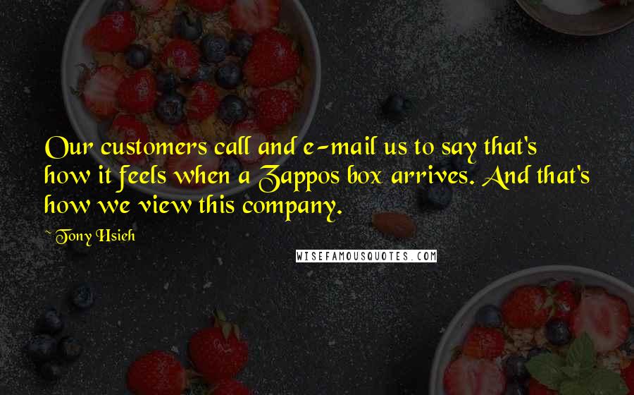 Tony Hsieh Quotes: Our customers call and e-mail us to say that's how it feels when a Zappos box arrives. And that's how we view this company.