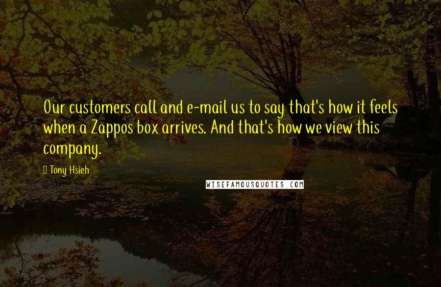 Tony Hsieh Quotes: Our customers call and e-mail us to say that's how it feels when a Zappos box arrives. And that's how we view this company.