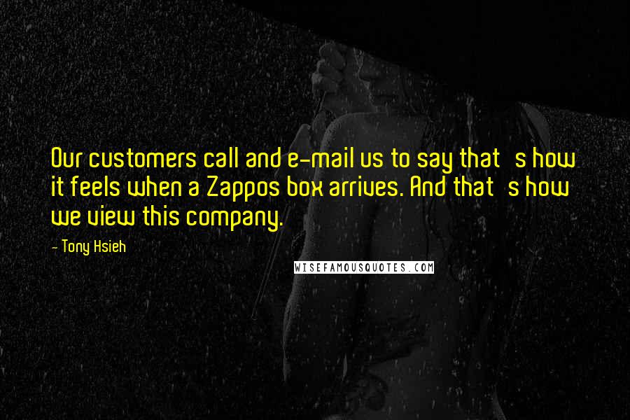 Tony Hsieh Quotes: Our customers call and e-mail us to say that's how it feels when a Zappos box arrives. And that's how we view this company.