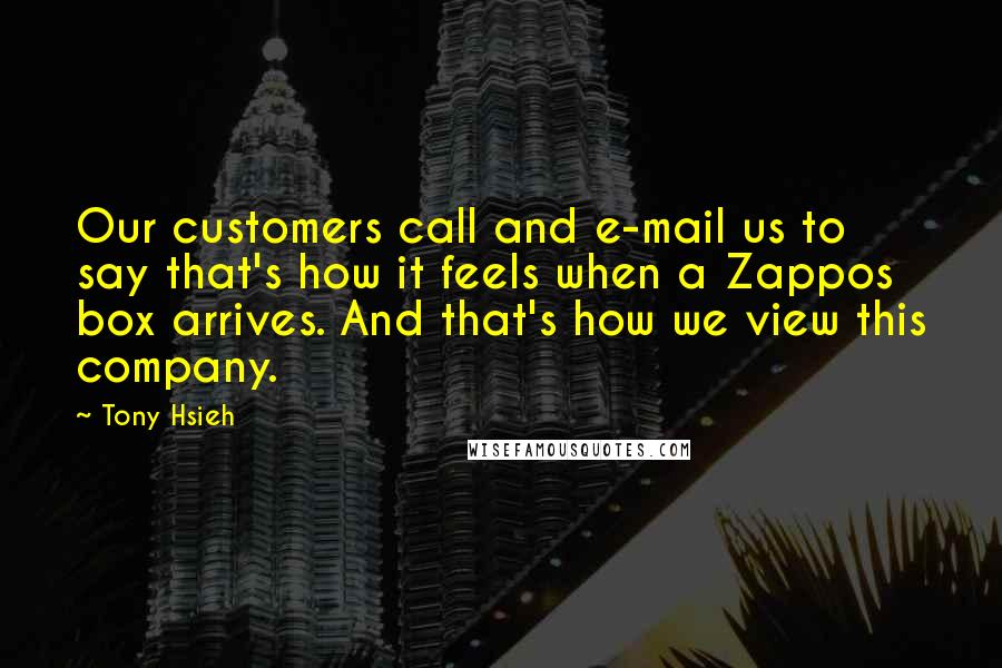 Tony Hsieh Quotes: Our customers call and e-mail us to say that's how it feels when a Zappos box arrives. And that's how we view this company.