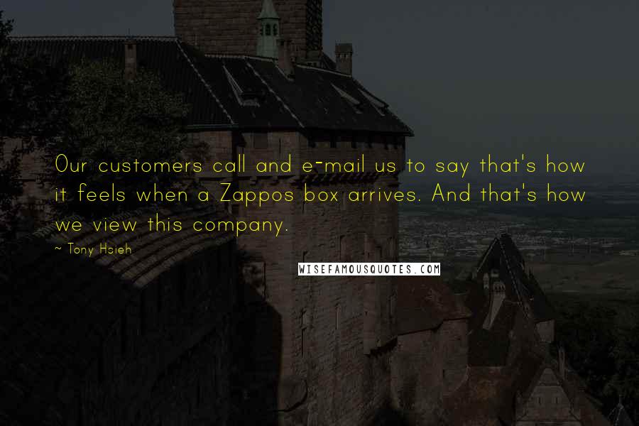 Tony Hsieh Quotes: Our customers call and e-mail us to say that's how it feels when a Zappos box arrives. And that's how we view this company.