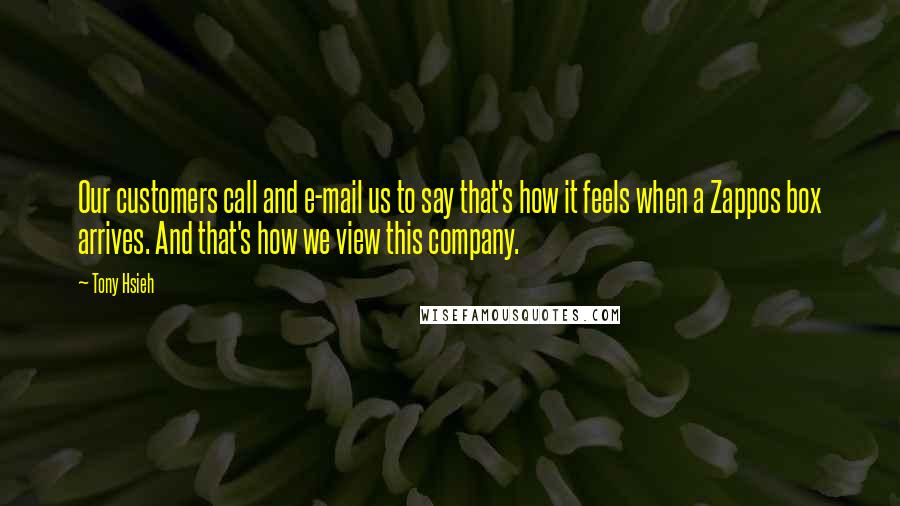 Tony Hsieh Quotes: Our customers call and e-mail us to say that's how it feels when a Zappos box arrives. And that's how we view this company.