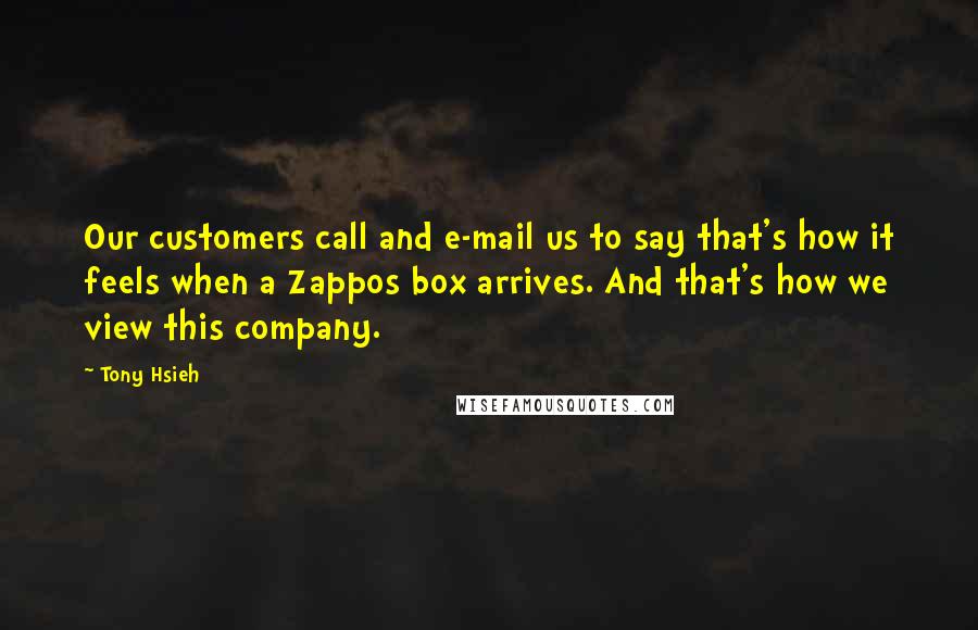 Tony Hsieh Quotes: Our customers call and e-mail us to say that's how it feels when a Zappos box arrives. And that's how we view this company.