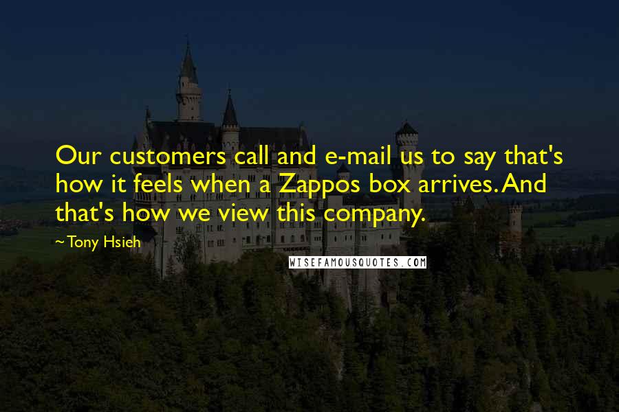 Tony Hsieh Quotes: Our customers call and e-mail us to say that's how it feels when a Zappos box arrives. And that's how we view this company.