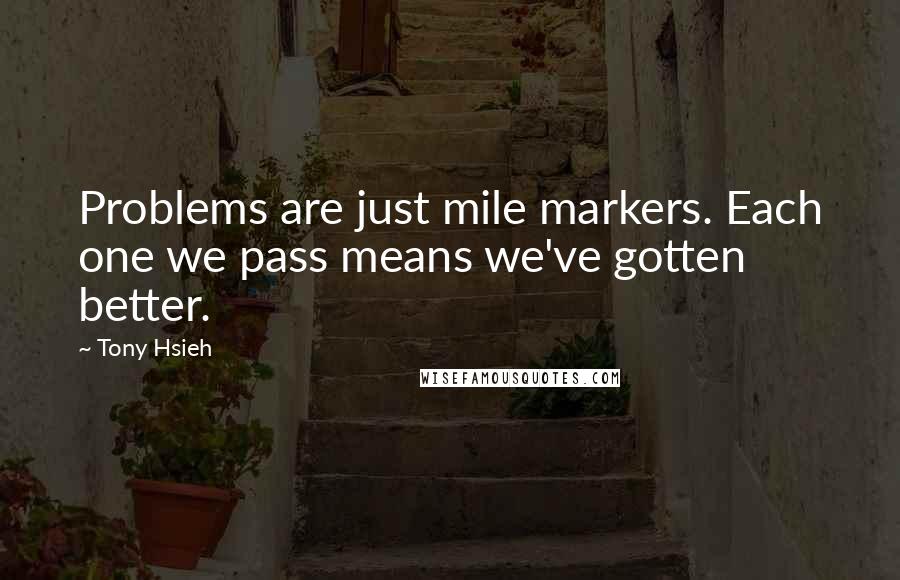 Tony Hsieh Quotes: Problems are just mile markers. Each one we pass means we've gotten better.