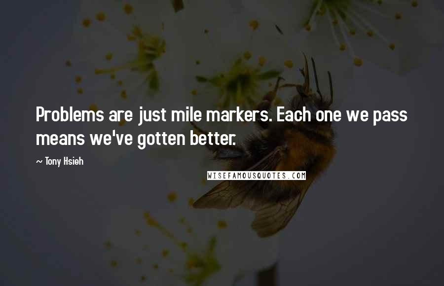 Tony Hsieh Quotes: Problems are just mile markers. Each one we pass means we've gotten better.