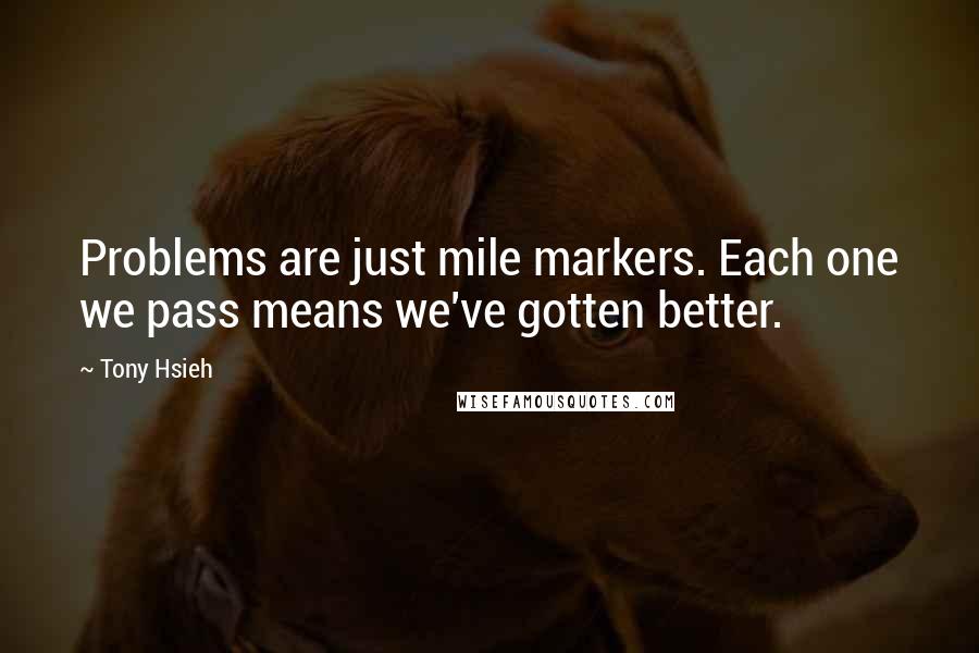 Tony Hsieh Quotes: Problems are just mile markers. Each one we pass means we've gotten better.