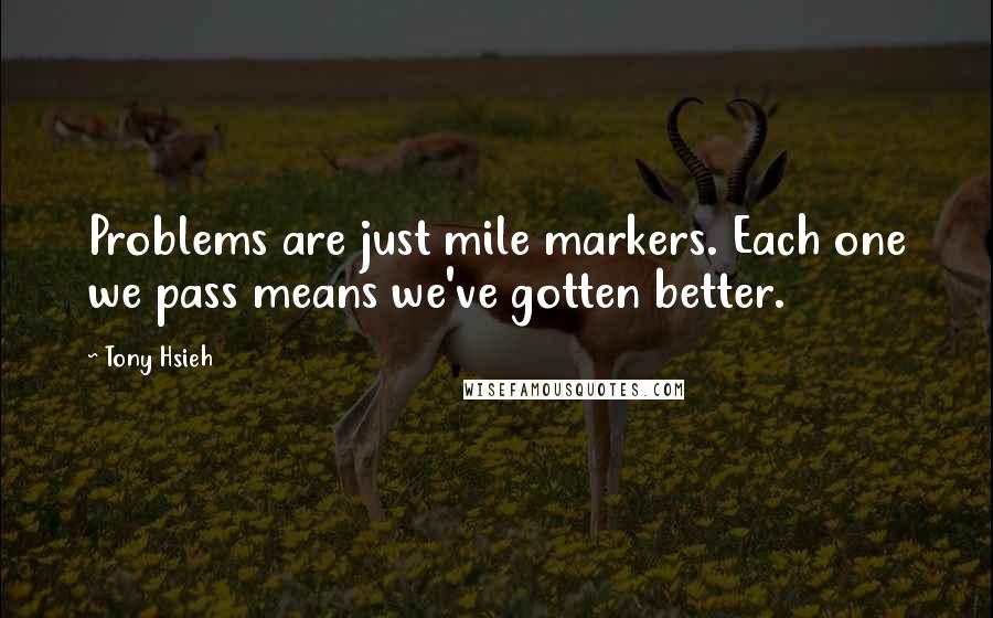 Tony Hsieh Quotes: Problems are just mile markers. Each one we pass means we've gotten better.