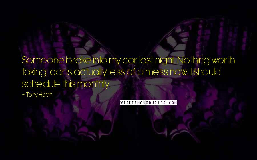 Tony Hsieh Quotes: Someone broke into my car last night. Nothing worth taking, car is actually less of a mess now. I should schedule this monthly.