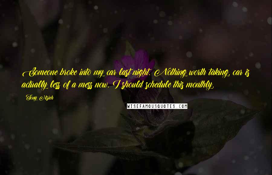 Tony Hsieh Quotes: Someone broke into my car last night. Nothing worth taking, car is actually less of a mess now. I should schedule this monthly.