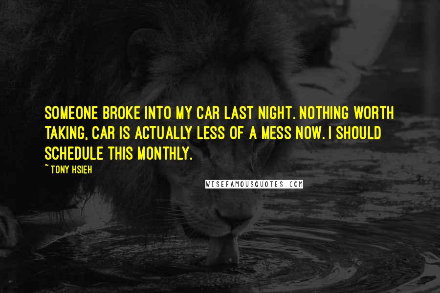 Tony Hsieh Quotes: Someone broke into my car last night. Nothing worth taking, car is actually less of a mess now. I should schedule this monthly.