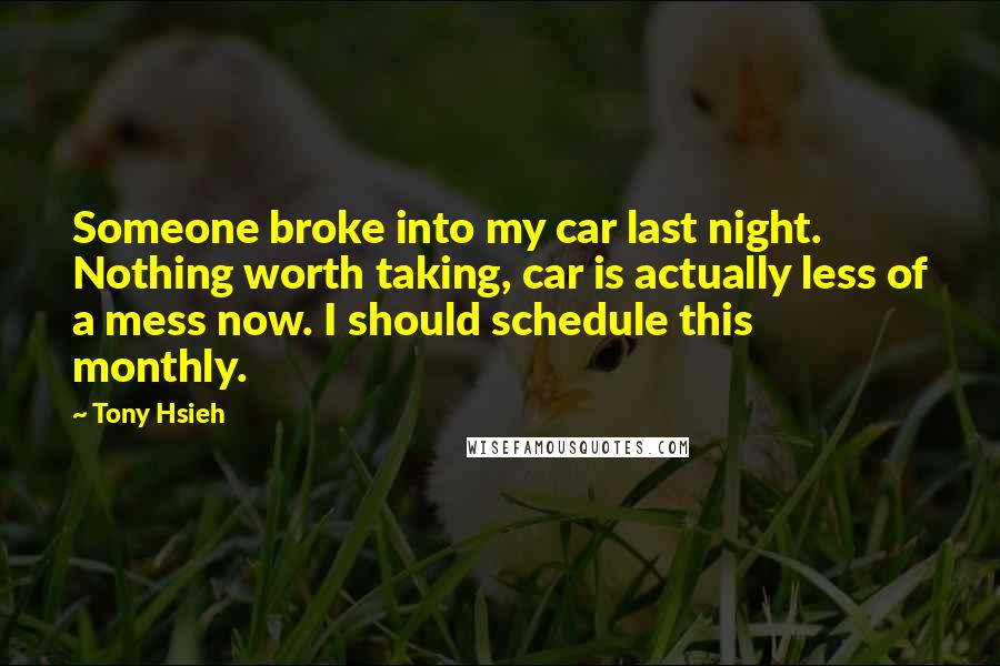 Tony Hsieh Quotes: Someone broke into my car last night. Nothing worth taking, car is actually less of a mess now. I should schedule this monthly.