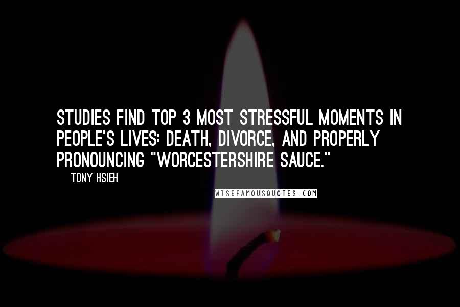 Tony Hsieh Quotes: Studies find top 3 most stressful moments in people's lives: death, divorce, and properly pronouncing "Worcestershire sauce."