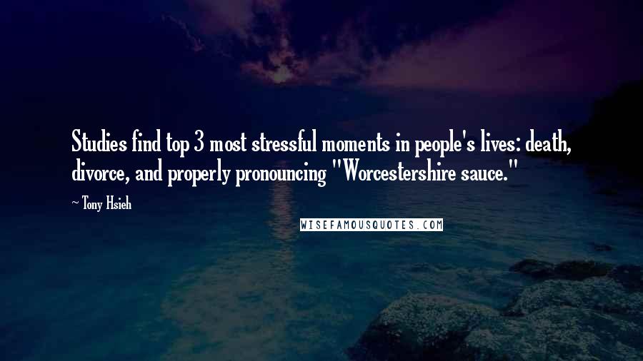 Tony Hsieh Quotes: Studies find top 3 most stressful moments in people's lives: death, divorce, and properly pronouncing "Worcestershire sauce."