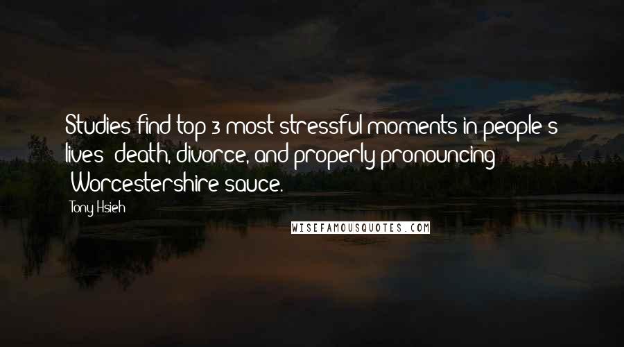 Tony Hsieh Quotes: Studies find top 3 most stressful moments in people's lives: death, divorce, and properly pronouncing "Worcestershire sauce."