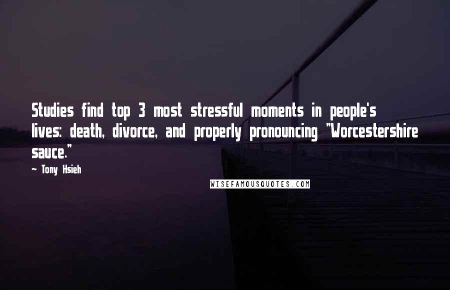 Tony Hsieh Quotes: Studies find top 3 most stressful moments in people's lives: death, divorce, and properly pronouncing "Worcestershire sauce."