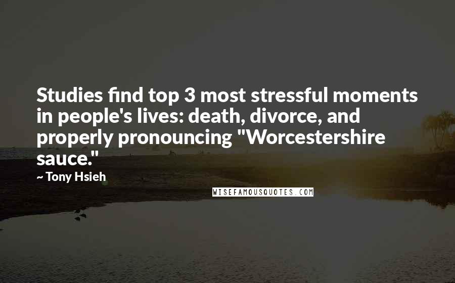 Tony Hsieh Quotes: Studies find top 3 most stressful moments in people's lives: death, divorce, and properly pronouncing "Worcestershire sauce."