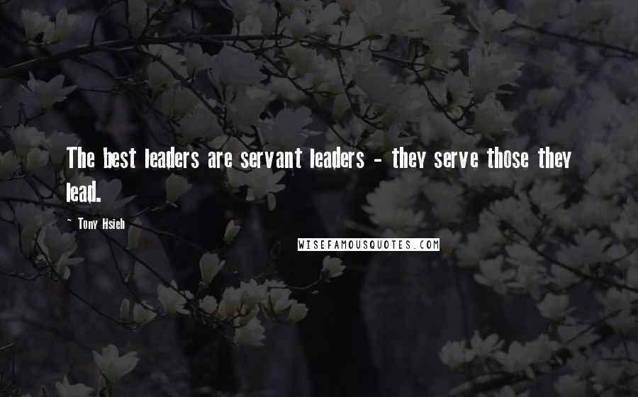 Tony Hsieh Quotes: The best leaders are servant leaders - they serve those they lead.